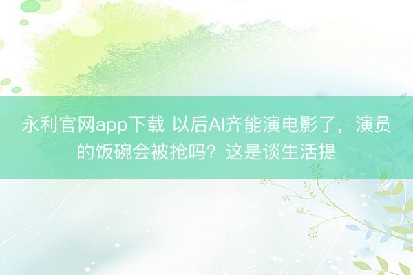 永利官网app下载 以后AI齐能演电影了，演员的饭碗会被抢吗？这是谈生活提