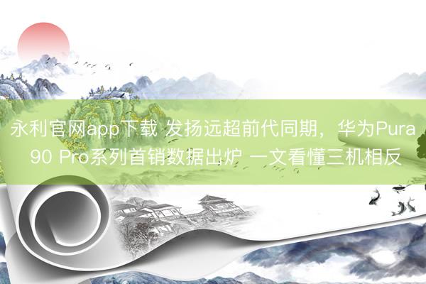 永利官网app下载 发扬远超前代同期，华为Pura 90 Pro系列首销数据出炉 一文看懂三机相反
