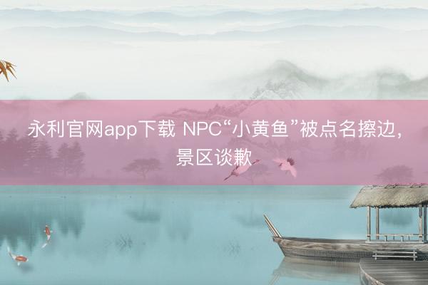 永利官网app下载 NPC“小黄鱼”被点名擦边，景区谈歉