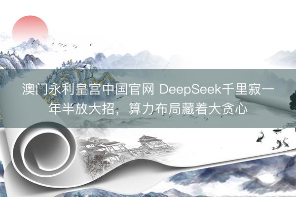 澳门永利皇宫中国官网 DeepSeek千里寂一年半放大招，算力布局藏着大贪心