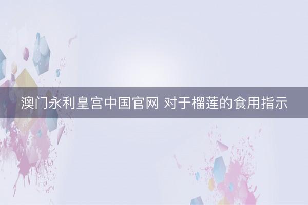 澳门永利皇宫中国官网 对于榴莲的食用指示