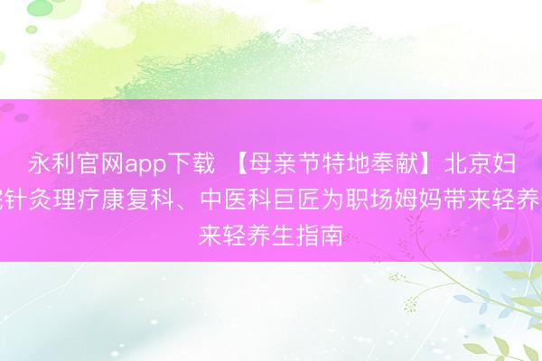 永利官网app下载 【母亲节特地奉献】北京妇产病院针灸理疗康复科、中医科巨匠为职场姆妈带来轻养生指南