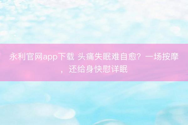 永利官网app下载 头痛失眠难自愈？一场按摩，还给身快慰详眠