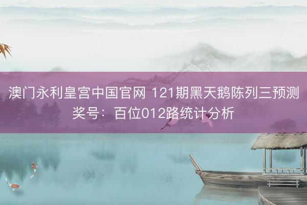 澳门永利皇宫中国官网 121期黑天鹅陈列三预测奖号：百位012路统计分析