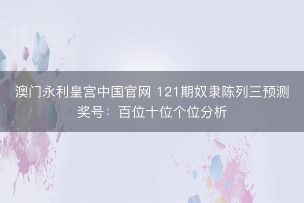 澳门永利皇宫中国官网 121期奴隶陈列三预测奖号：百位十位个位分析