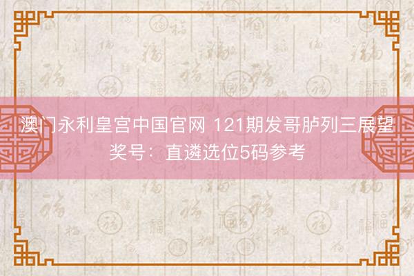 澳门永利皇宫中国官网 121期发哥胪列三展望奖号：直遴选位5码参考