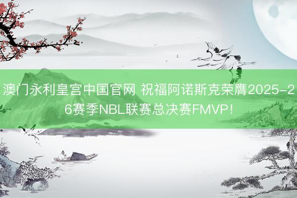 澳门永利皇宫中国官网 祝福阿诺斯克荣膺2025-26赛季NBL联赛总决赛FMVP！