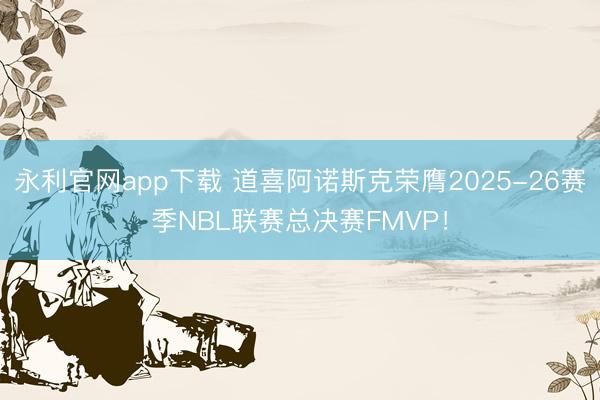 永利官网app下载 道喜阿诺斯克荣膺2025-26赛季NBL联赛总决赛FMVP！
