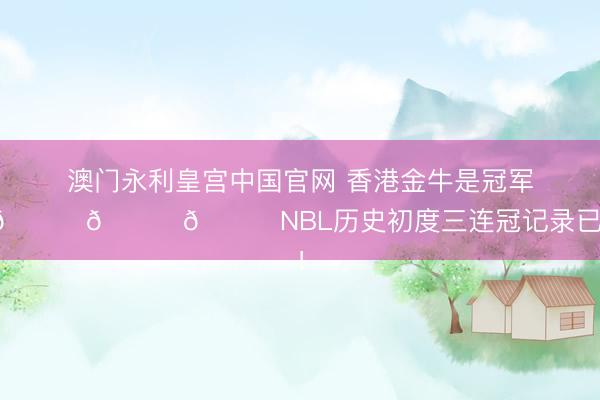 澳门永利皇宫中国官网 香港金牛是冠军！🏆🏆🏆NBL历史初度三连冠记录已矣！