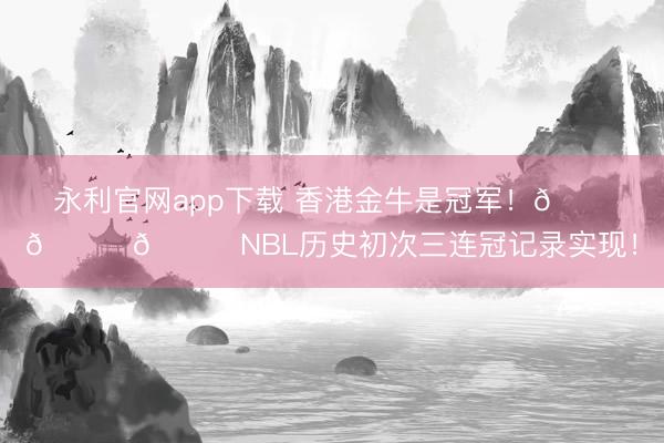 永利官网app下载 香港金牛是冠军！🏆🏆🏆NBL历史初次三连冠记录实现！