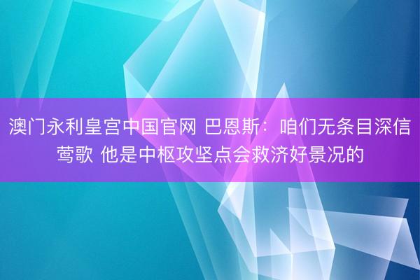 澳门永利皇宫中国官网 巴恩斯：咱们无条目深信莺歌 他是中枢攻坚点会救济好景况的