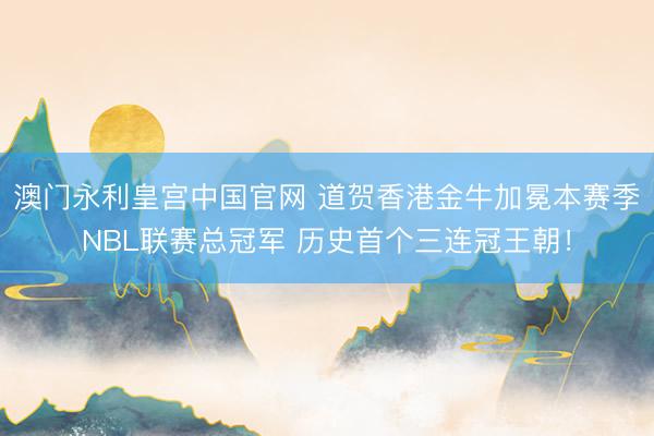 澳门永利皇宫中国官网 道贺香港金牛加冕本赛季NBL联赛总冠军 历史首个三连冠王朝！