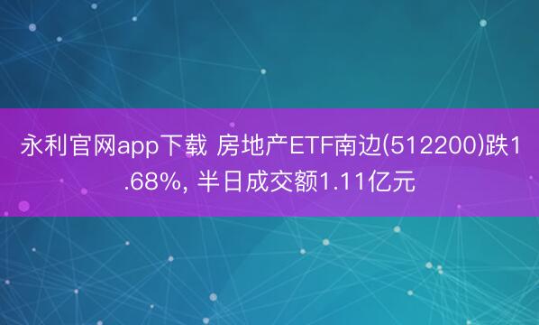 永利官网app下载 房地产ETF南边(512200)跌1.68%， 半日成交额1.11亿元