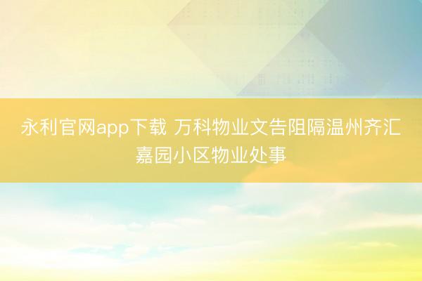 永利官网app下载 万科物业文告阻隔温州齐汇嘉园小区物业处事