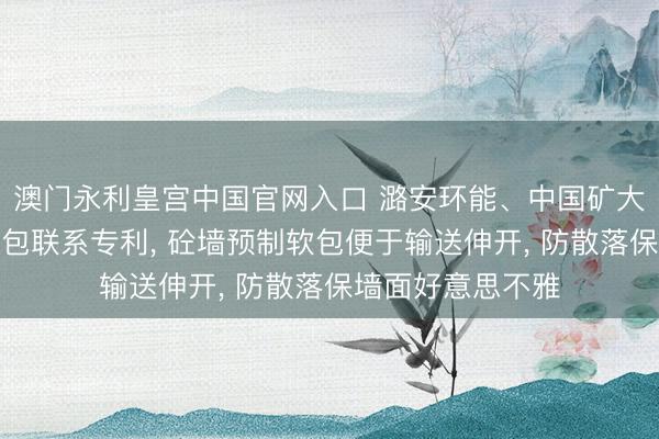澳门永利皇宫中国官网入口 潞安环能、中国矿大获取砼墙预制软包联系专利， 砼墙预制软包便于输送伸开， 防散落保墙面好意思不雅