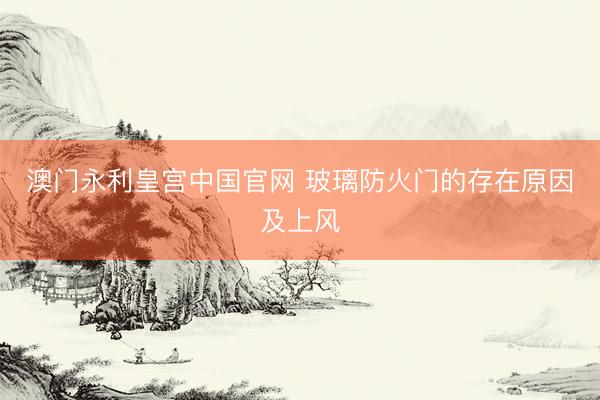 澳门永利皇宫中国官网 玻璃防火门的存在原因及上风