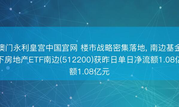 澳门永利皇宫中国官网 楼市战略密集落地， 南边基金旗下房地产ETF南边(512200)获昨日单日净流额1.08亿元