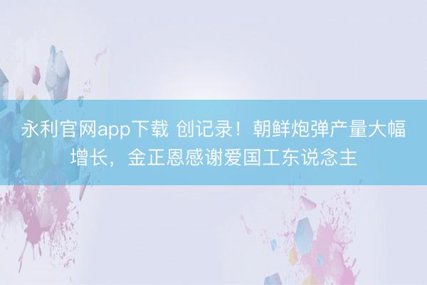 永利官网app下载 创记录！朝鲜炮弹产量大幅增长，金正恩感谢爱国工东说念主