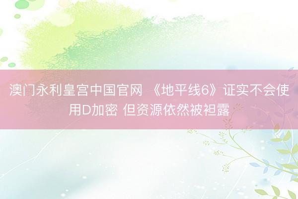 澳门永利皇宫中国官网 《地平线6》证实不会使用D加密 但资源依然被袒露
