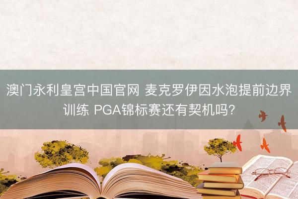 澳门永利皇宫中国官网 麦克罗伊因水泡提前边界训练 PGA锦标赛还有契机吗？