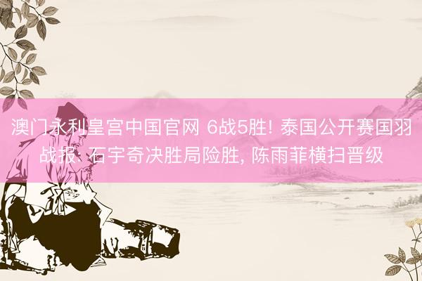 澳门永利皇宫中国官网 6战5胜! 泰国公开赛国羽战报: 石宇奇决胜局险胜， 陈雨菲横扫晋级