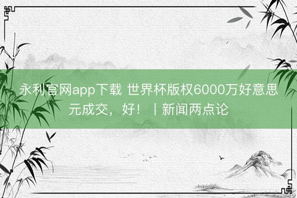 永利官网app下载 世界杯版权6000万好意思元成交，好！丨新闻两点论