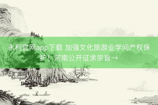 永利官网app下载 加强文化旅游业学问产权保护!河南公开征求宗旨→