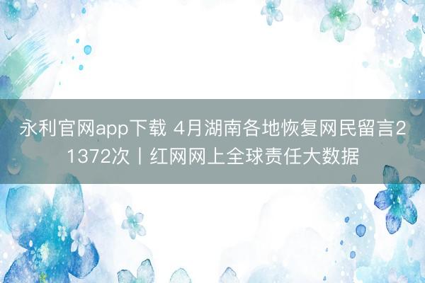 永利官网app下载 4月湖南各地恢复网民留言21372次丨红网网上全球责任大数据