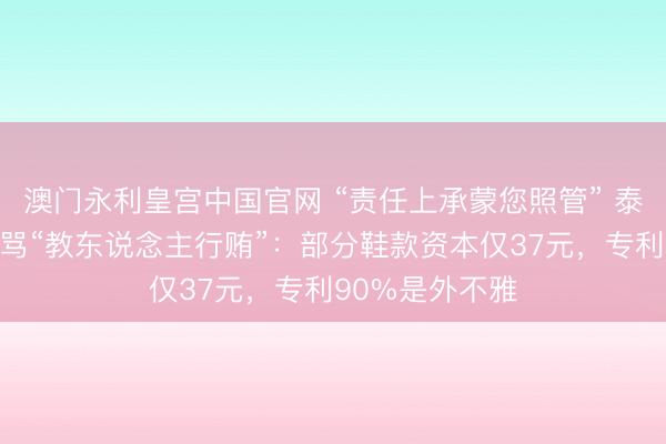 澳门永利皇宫中国官网 “责任上承蒙您照管” 泰兰尼斯告白被骂“教东说念主行贿”：部分鞋款资本仅37元，专利90%是外不雅