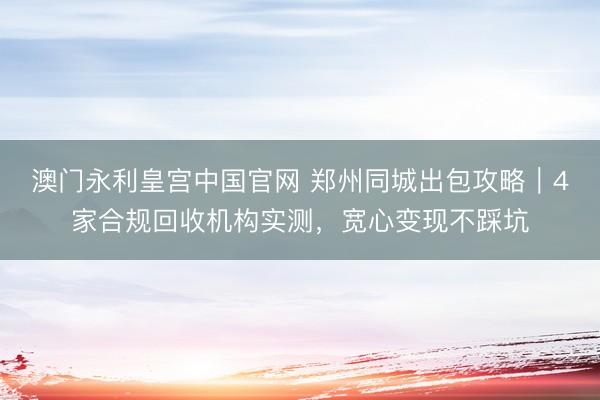 澳门永利皇宫中国官网 郑州同城出包攻略｜4家合规回收机构实测，宽心变现不踩坑