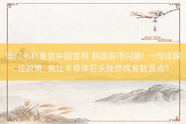 澳门永利皇宫中国官网 韩国股市闪崩! 一句试探性政策， 竟让半导体巨头陡然挥发数百点?