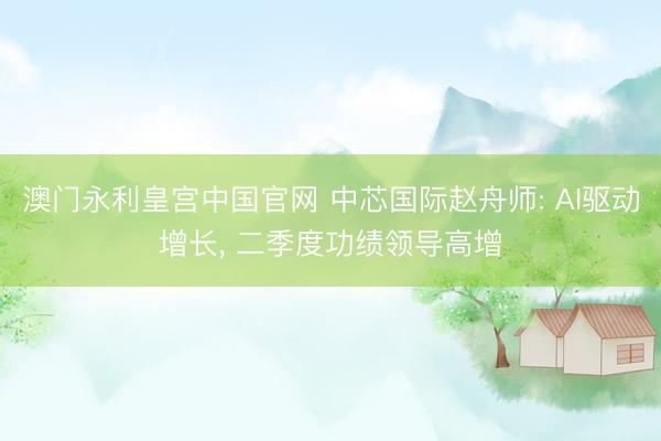 澳门永利皇宫中国官网 中芯国际赵舟师: AI驱动增长， 二季度功绩领导高增