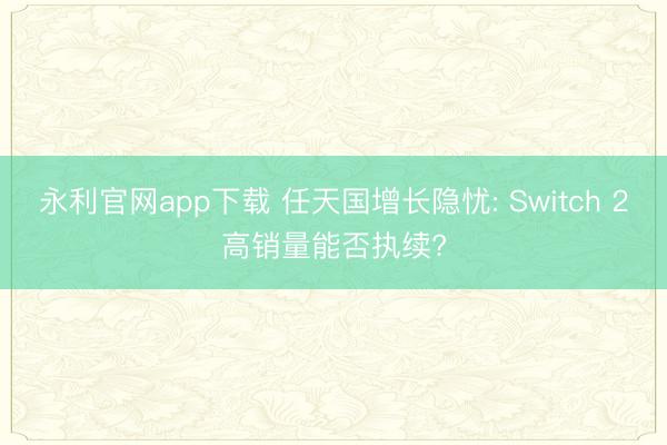 永利官网app下载 任天国增长隐忧: Switch 2高销量能否执续?