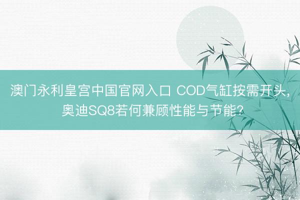 澳门永利皇宫中国官网入口 COD气缸按需开头， 奥迪SQ8若何兼顾性能与节能?