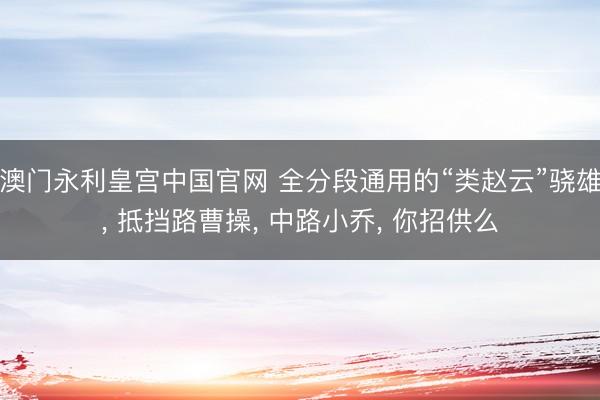 澳门永利皇宫中国官网 全分段通用的“类赵云”骁雄, 抵挡路曹操, 中路小乔, 你招供么