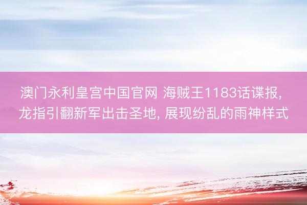 澳门永利皇宫中国官网 海贼王1183话谍报， 龙指引翻新军出击圣地， 展现纷乱的雨神样式