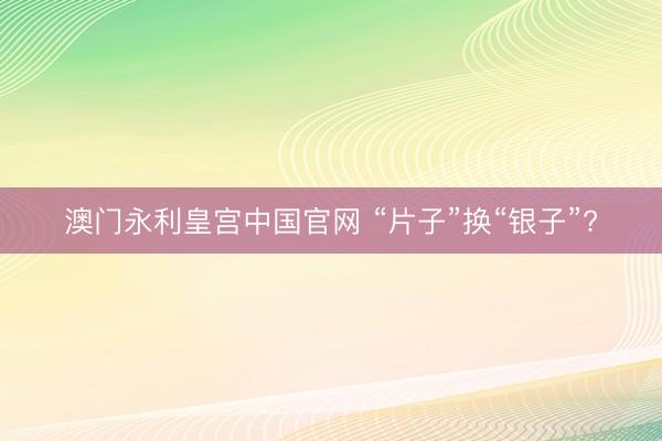 澳门永利皇宫中国官网 “片子”换“银子”?