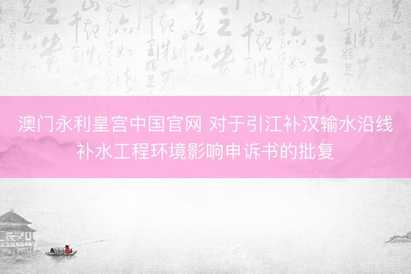 澳门永利皇宫中国官网 对于引江补汉输水沿线补水工程环境影响申诉书的批复
