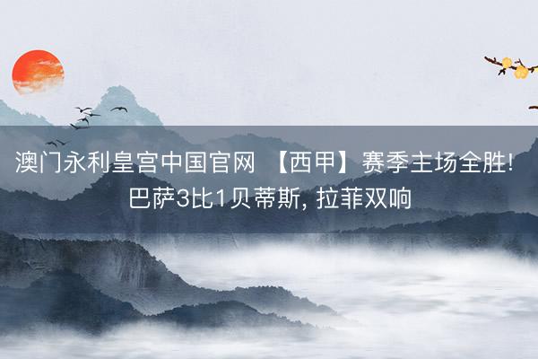 澳门永利皇宫中国官网 【西甲】赛季主场全胜! 巴萨3比1贝蒂斯， 拉菲双响