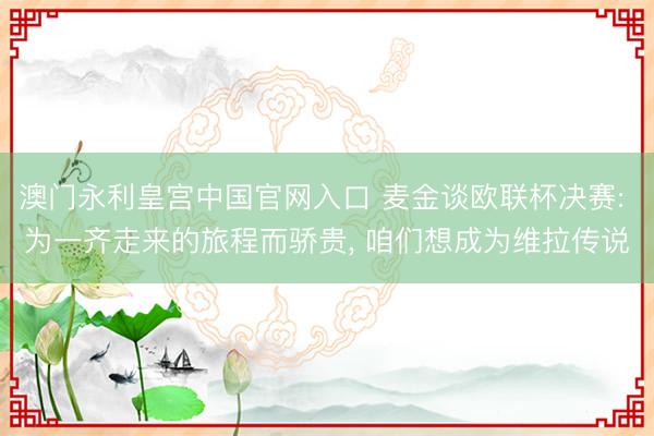 澳门永利皇宫中国官网入口 麦金谈欧联杯决赛: 为一齐走来的旅程而骄贵， 咱们想成为维拉传说