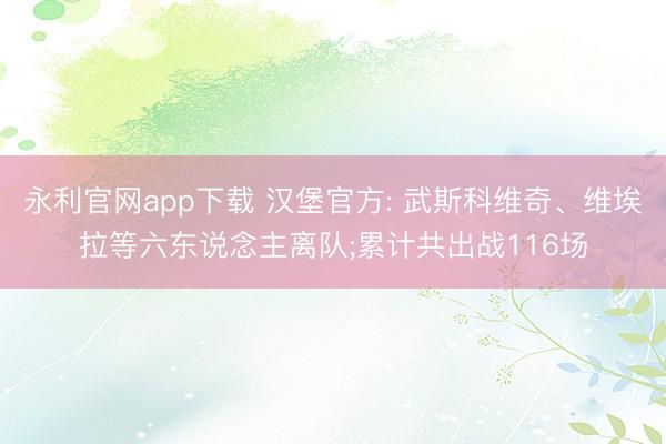 永利官网app下载 汉堡官方: 武斯科维奇、维埃拉等六东说念主离队;累计共出战116场