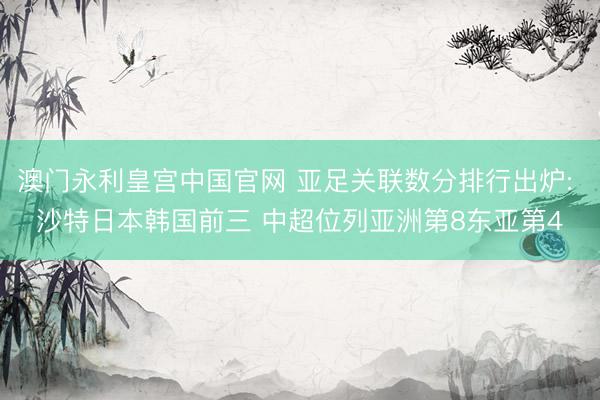 澳门永利皇宫中国官网 亚足关联数分排行出炉: 沙特日本韩国前三 中超位列亚洲第8东亚第4