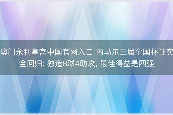 澳门永利皇宫中国官网入口 内马尔三届全国杯证实全回归: 独造8球4助攻, 最佳得益是四强