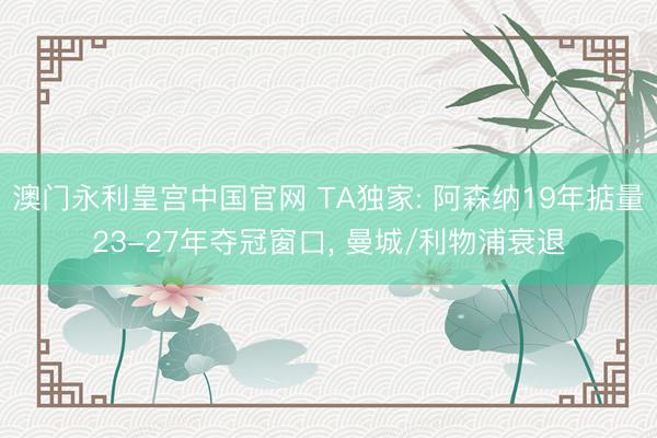澳门永利皇宫中国官网 TA独家: 阿森纳19年掂量23-27年夺冠窗口, 曼城/利物浦衰退