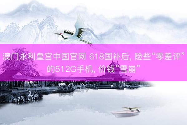 澳门永利皇宫中国官网 618国补后， 险些“零差评”的512G手机， 价钱“雪崩”