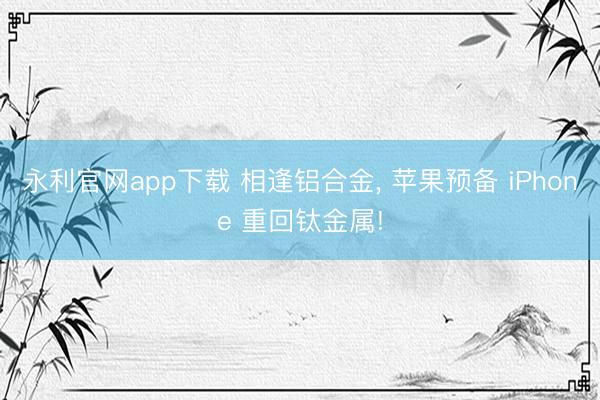 永利官网app下载 相逢铝合金， 苹果预备 iPhone 重回钛金属!
