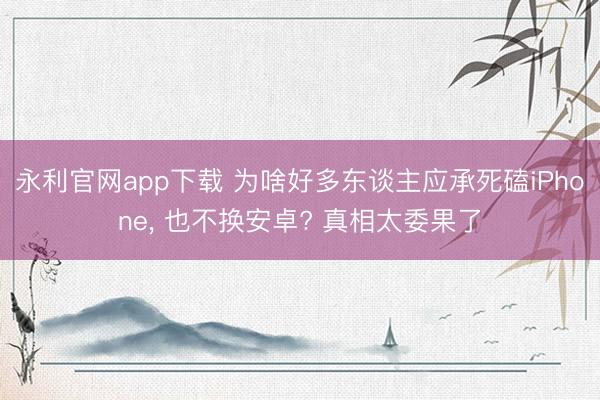 永利官网app下载 为啥好多东谈主应承死磕iPhone， 也不换安卓? 真相太委果了