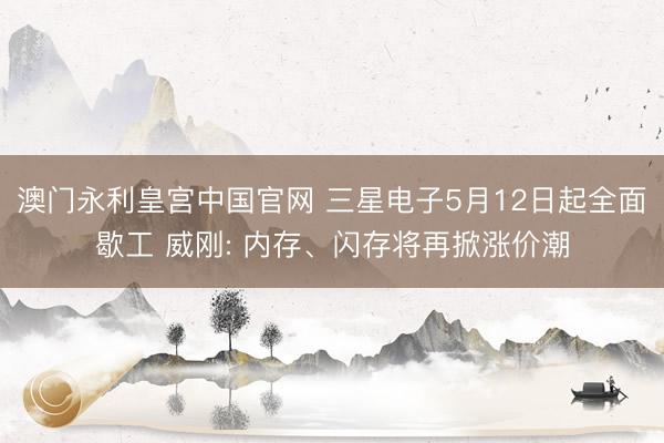 澳门永利皇宫中国官网 三星电子5月12日起全面歇工 威刚: 内存、闪存将再掀涨价潮
