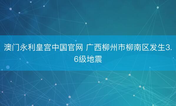 澳门永利皇宫中国官网 广西柳州市柳南区发生3.6级地震