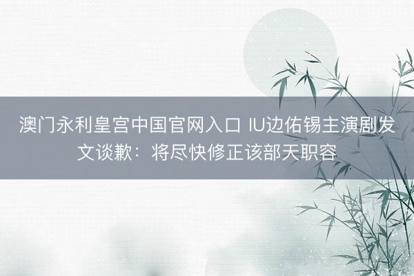 澳门永利皇宫中国官网入口 IU边佑锡主演剧发文谈歉：将尽快修正该部天职容